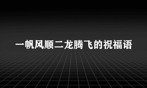 一帆风顺二龙腾飞的祝福语