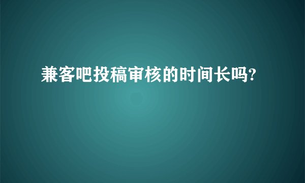 兼客吧投稿审核的时间长吗?