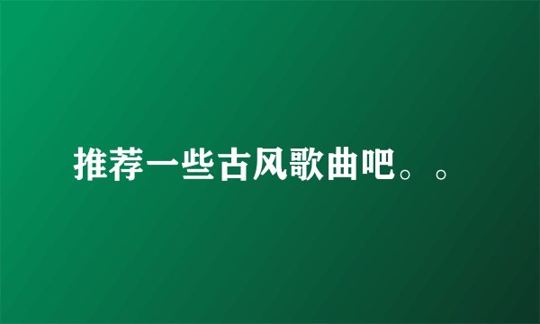 推荐一些古风歌曲吧。。