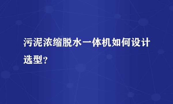 污泥浓缩脱水一体机如何设计选型？