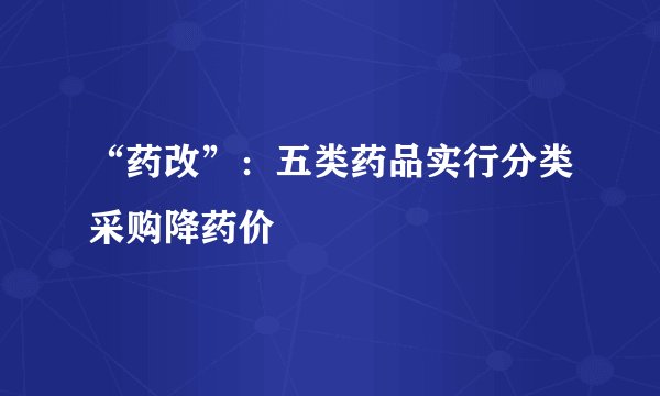 “药改”:五类药品实行分类采购降药价