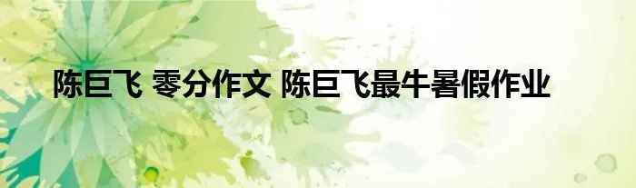 陈巨飞 零分作文 陈巨飞最牛暑假作业