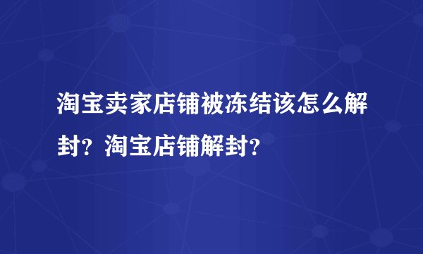 淘宝卖家店铺被冻结该怎么解封？淘宝店铺解封？