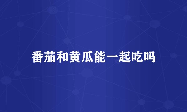 番茄和黄瓜能一起吃吗