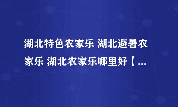 湖北特色农家乐 湖北避暑农家乐 湖北农家乐哪里好【湖北旅游】