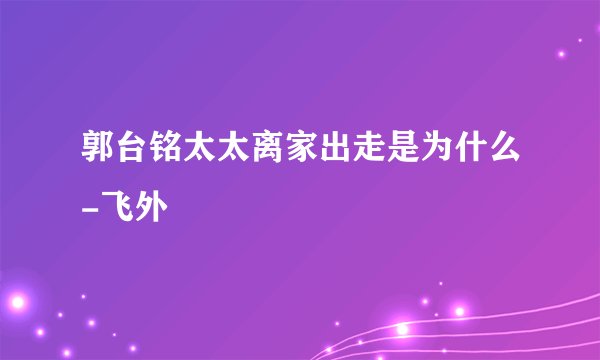 郭台铭太太离家出走是为什么-飞外