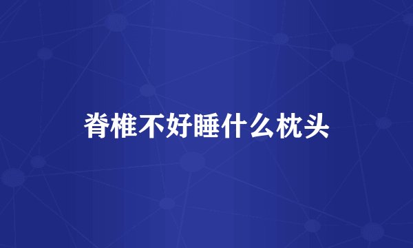 脊椎不好睡什么枕头