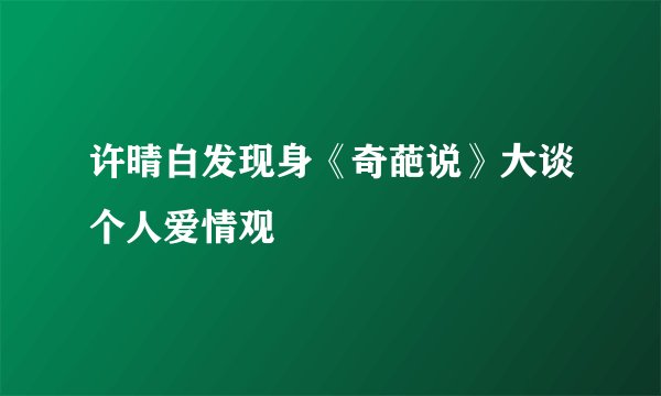 许晴白发现身《奇葩说》大谈个人爱情观