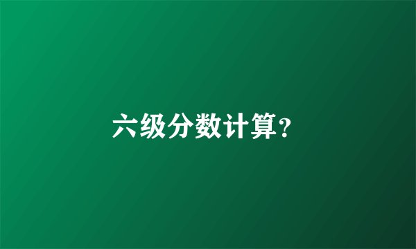 六级分数计算？