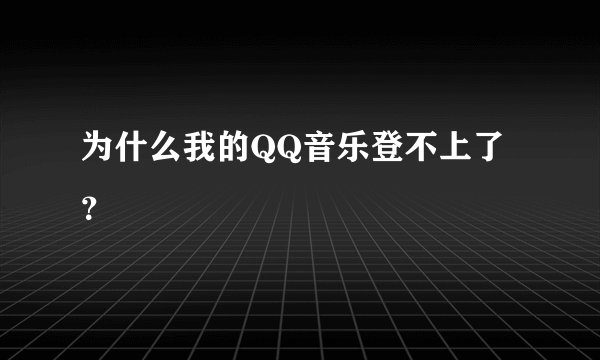 为什么我的QQ音乐登不上了？