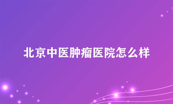 北京中医肿瘤医院怎么样