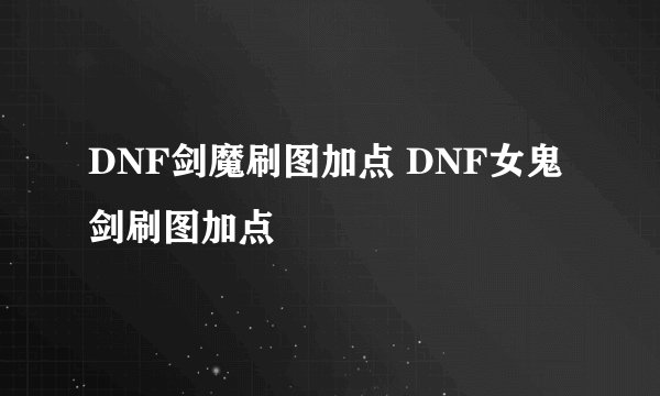 DNF剑魔刷图加点 DNF女鬼剑刷图加点