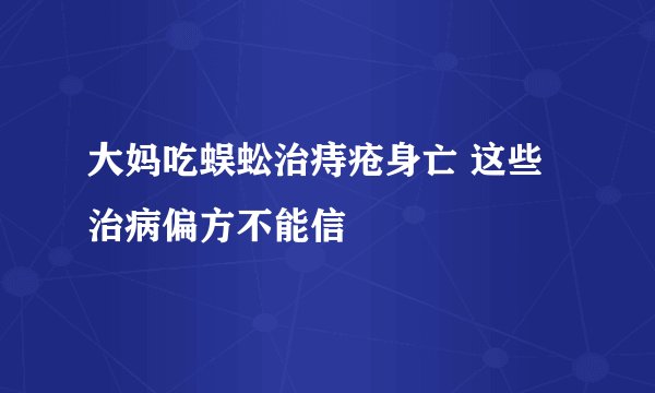 大妈吃蜈蚣治痔疮身亡 这些治病偏方不能信
