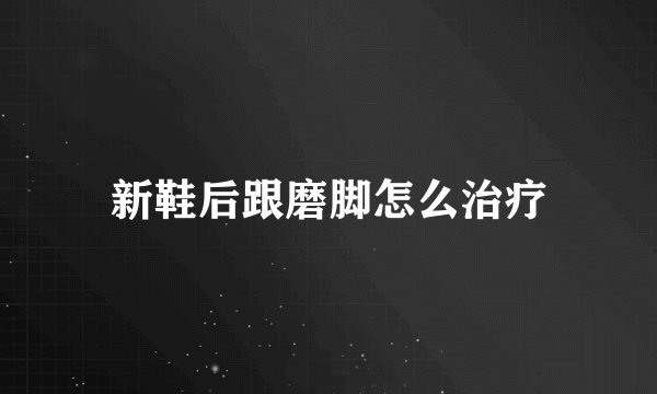 新鞋后跟磨脚怎么治疗