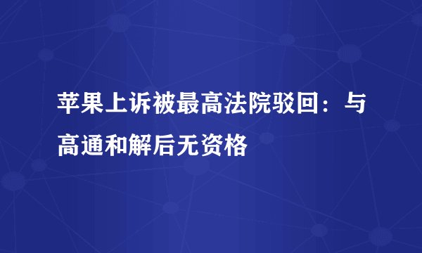 苹果上诉被最高法院驳回：与高通和解后无资格