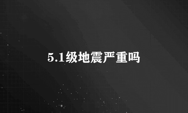 5.1级地震严重吗