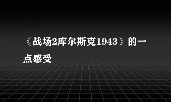 《战场2库尔斯克1943》的一点感受