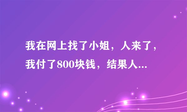 我在网上找了小姐，人来了，我付了800块钱，结果人找了个理由，跑了，，我被骗了800