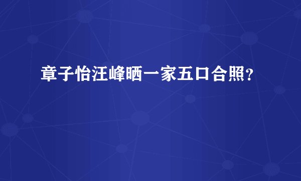 章子怡汪峰晒一家五口合照？