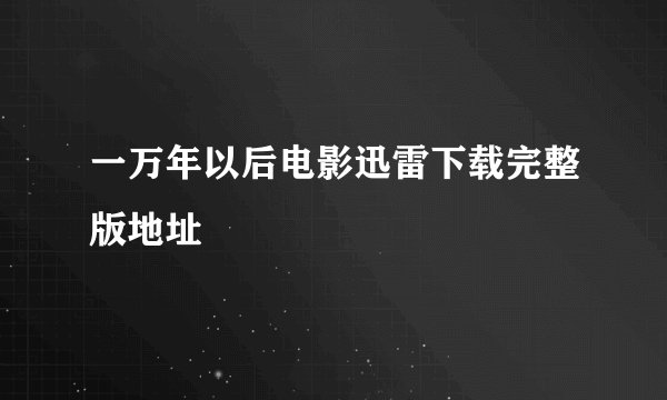 一万年以后电影迅雷下载完整版地址