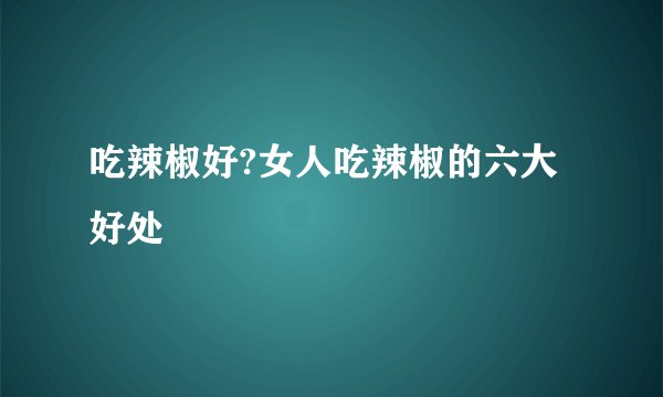 吃辣椒好?女人吃辣椒的六大好处