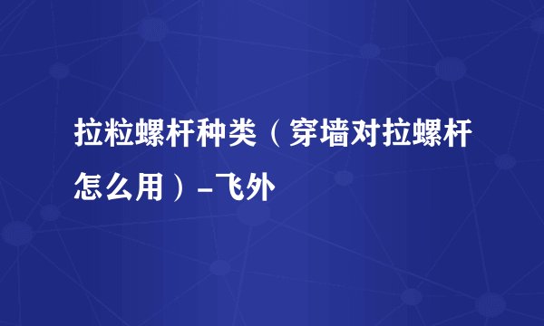 拉粒螺杆种类（穿墙对拉螺杆怎么用）-飞外
