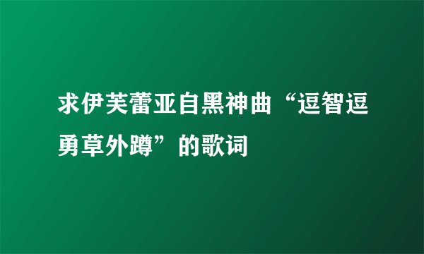 求伊芙蕾亚自黑神曲“逗智逗勇草外蹲”的歌词