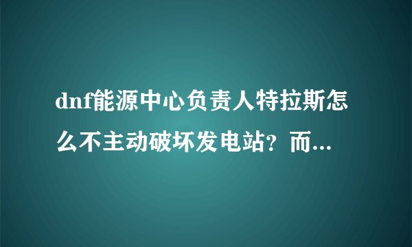 dnf能源中心负责人特拉斯怎么不主动破坏发电站？而是到boss图傻站着