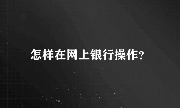 怎样在网上银行操作？