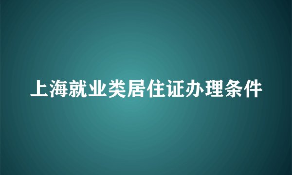 上海就业类居住证办理条件