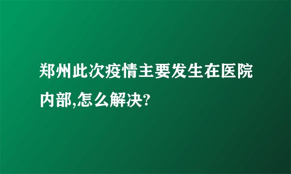 郑州此次疫情主要发生在医院内部,怎么解决?
