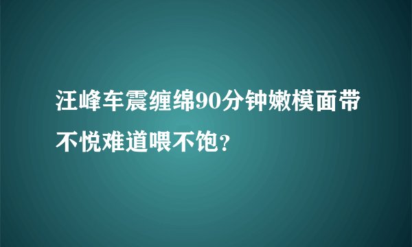 汪峰车震缠绵90分钟嫩模面带不悦难道喂不饱？