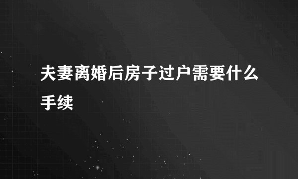 夫妻离婚后房子过户需要什么手续