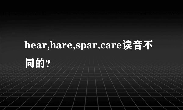 hear,hare,spar,care读音不同的？