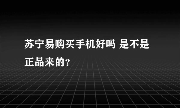 苏宁易购买手机好吗 是不是正品来的？