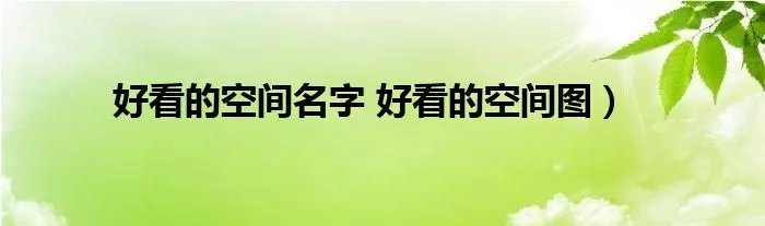 好看的空间名字 好看的空间图）