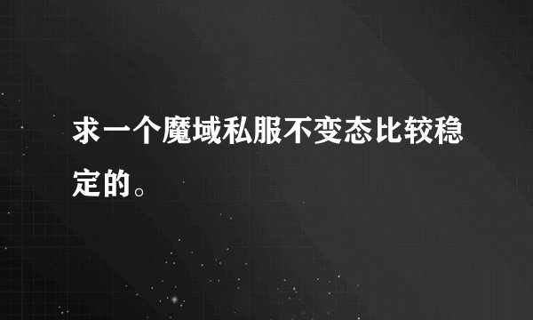 求一个魔域私服不变态比较稳定的。