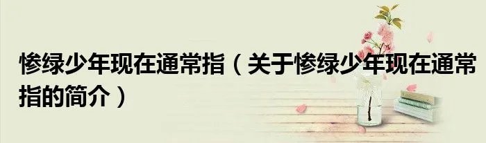 惨绿少年现在通常指（关于惨绿少年现在通常指的简介）