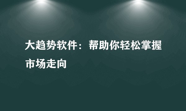 大趋势软件：帮助你轻松掌握市场走向