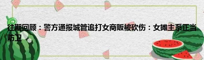 往期回顾：警方通报城管追打女商贩被砍伤：女摊主系正当防卫
