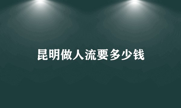 昆明做人流要多少钱