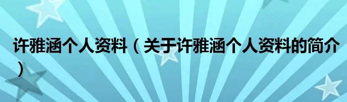 许雅涵个人资料（关于许雅涵个人资料的简介）