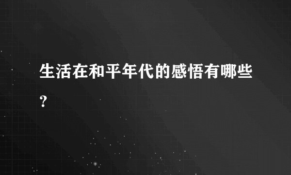 生活在和平年代的感悟有哪些？