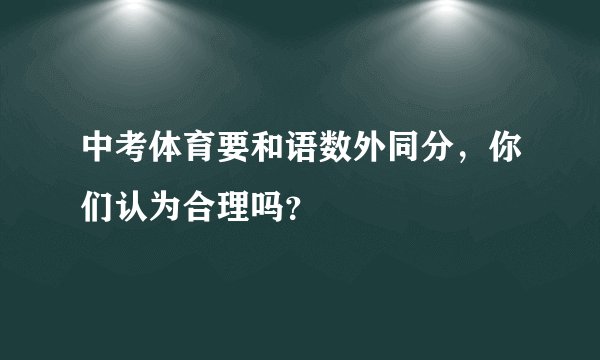 中考体育要和语数外同分,你们认为合理吗?