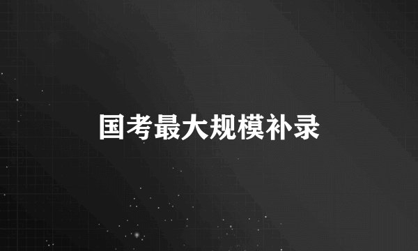 国考最大规模补录