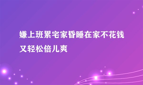 嫌上班累宅家昏睡在家不花钱又轻松倍儿爽