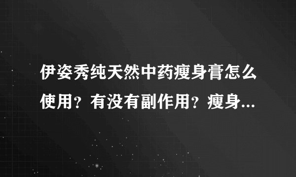 伊姿秀纯天然中药瘦身膏怎么使用？有没有副作用？瘦身效果如何？用后身体有哪些反应？使用时需要注意些什