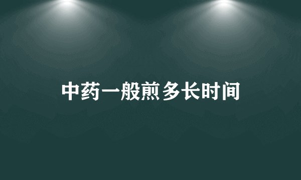 中药一般煎多长时间