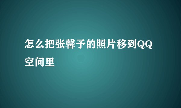 怎么把张馨予的照片移到QQ空间里