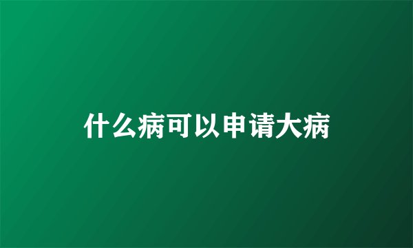 什么病可以申请大病